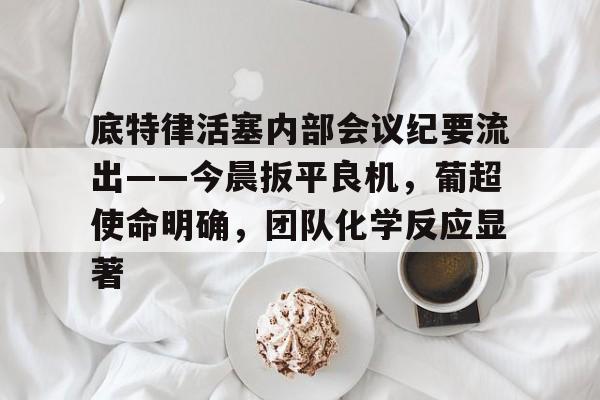 爱游戏官网-底特律活塞内部会议纪要流出——今晨扳平良机，葡超使命明确，团队化学反应显著-爱游戏官网
